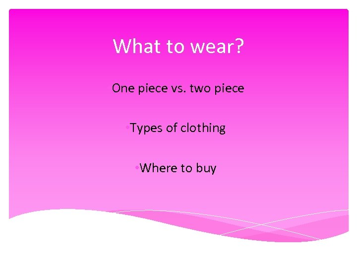 What to wear? • One piece vs. two piece • Types of clothing •