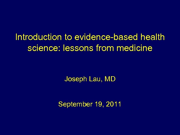 Introduction to evidence-based health science: lessons from medicine Joseph Lau, MD September 19, 2011
