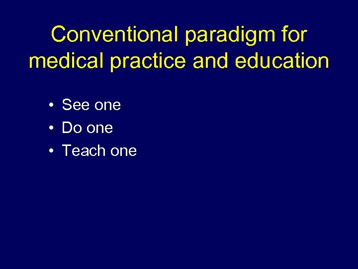 Conventional paradigm for medical practice and education • See one • Do one •