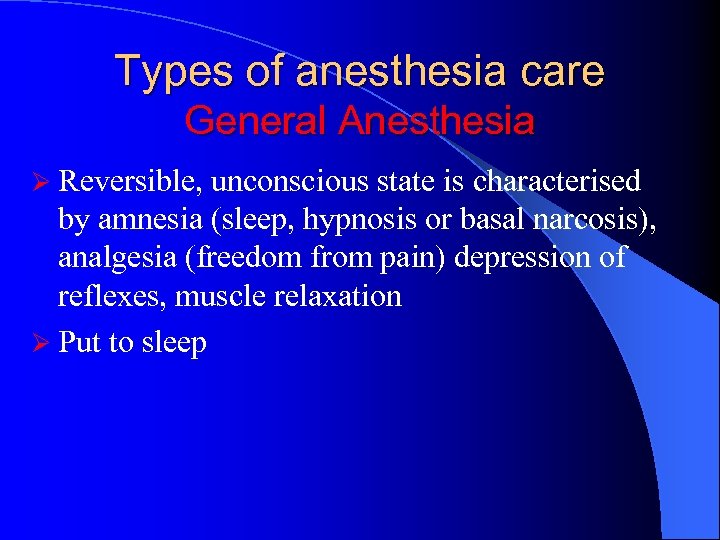 Types of anesthesia care General Anesthesia Ø Reversible, unconscious state is characterised by amnesia