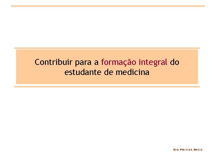 Contribuir para a formação integral do estudante de medicina Dra. Patrícia L Bellodi 