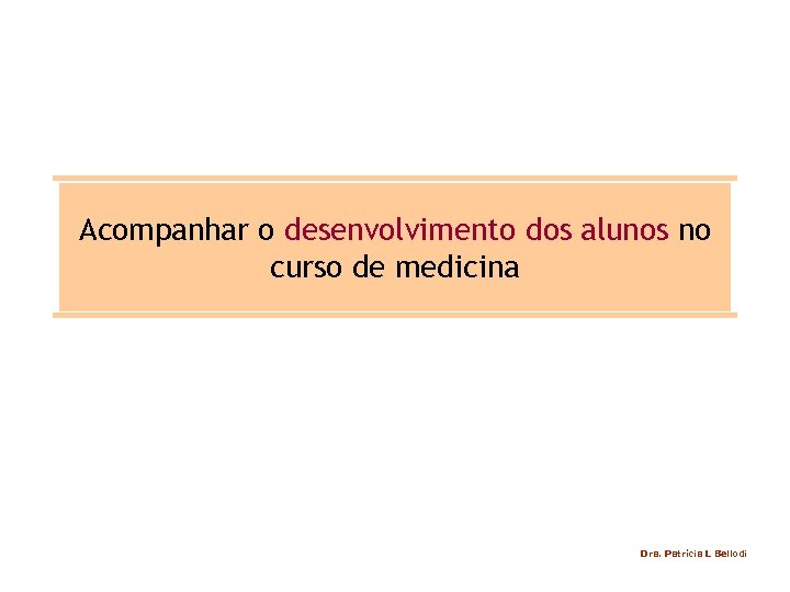 Acompanhar o desenvolvimento dos alunos no curso de medicina Dra. Patrícia L Bellodi 