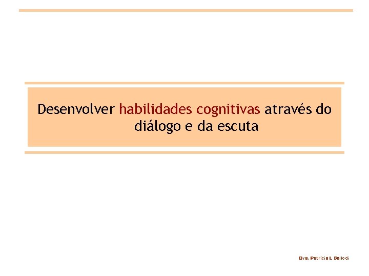 Desenvolver habilidades cognitivas através do diálogo e da escuta Dra. Patrícia L Bellodi 