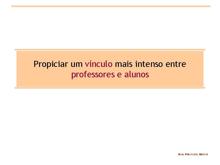 Propiciar um vínculo mais intenso entre professores e alunos Dra. Patrícia L Bellodi 