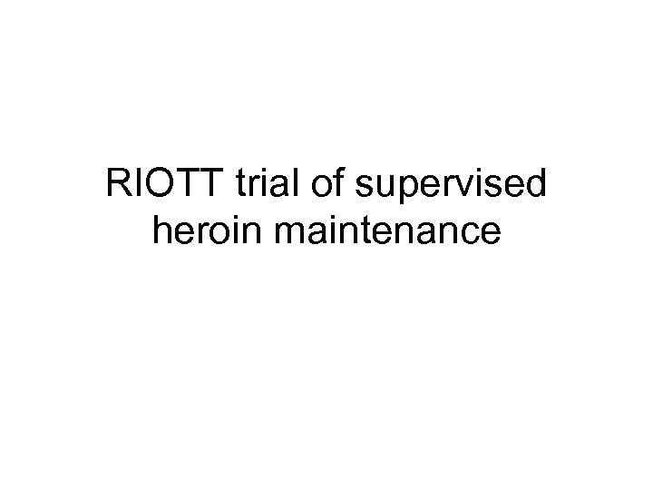 RIOTT trial of supervised heroin maintenance 