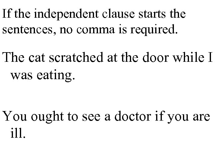 If the independent clause starts the sentences, no comma is required. The cat scratched