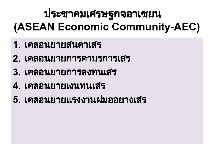 ประชาคมเศรษฐกจอาเซยน (ASEAN Economic Community-AEC) 1. 2. 3. 4. 5. เคลอนยายสนคาเสร เคลอนยายการคาบรการเสร เคลอนยายการลงทนเสร เคลอนยายเงนทนเสร เคลอนยายแรงงานฝมออยางเสร