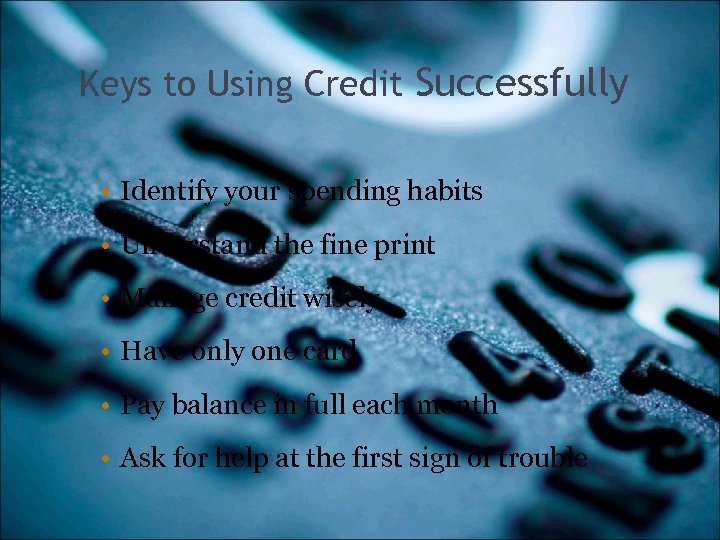 Keys to Using Credit Successfully • Identify your spending habits • Understand the fine