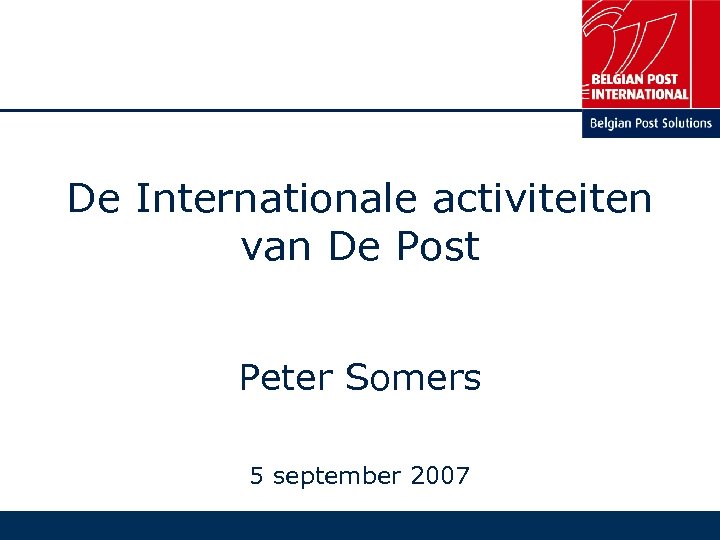 De Internationale activiteiten van De Post Peter Somers 5 september 2007 