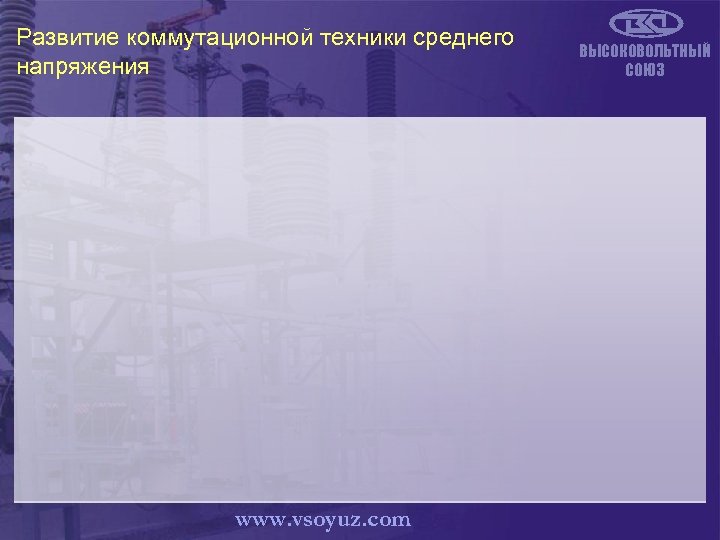 Развитие коммутационной техники среднего напряжения www. vsoyuz. com ВЫСОКОВОЛЬТНЫЙ СОЮЗ 