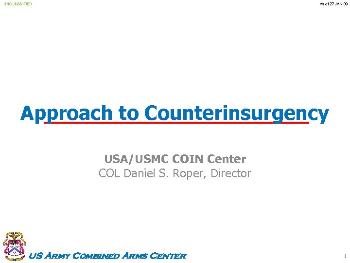 UNCLASSIFIED As of 27 JAN 09 Approach to Counterinsurgency USA/USMC COIN Center COL Daniel