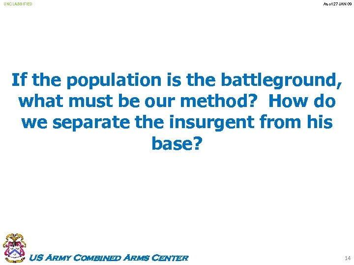 UNCLASSIFIED As of 27 JAN 09 If the population is the battleground, what must