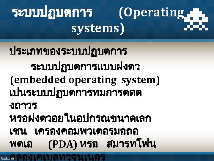 ระบบปฏบตการ (Operating systems) ประเภทของระบบปฏบตการแบบฝงตว (embedded operating system) เปนระบบปฏบตการทมการตดต งถาวร หรอฝงตวอยในอปกรณขนาดเลก เชน เครองคอมพวเตอรมอถอ พดเอ (PDA)