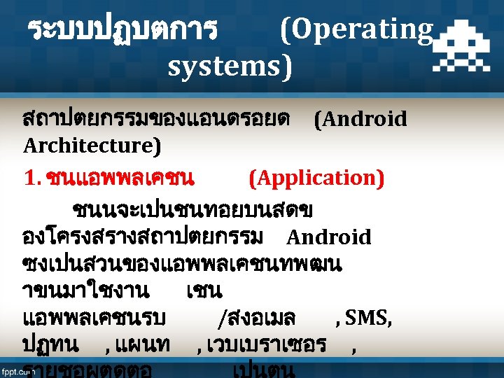 ระบบปฏบตการ (Operating systems) สถาปตยกรรมของแอนดรอยด (Android Architecture) 1. ชนแอพพลเคชน (Application) ชนนจะเปนชนทอยบนสดข องโครงสรางสถาปตยกรรม Android ซงเปนสวนของแอพพลเคชนทพฒน าขนมาใชงาน