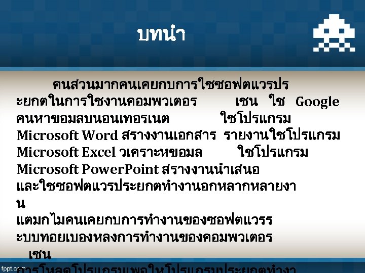 บทนำ คนสวนมากคนเคยกบการใชซอฟตแวรปร ะยกตในการใชงานคอมพวเตอร เชน ใช Google คนหาขอมลบนอนเทอรเนต ใชโปรแกรม Microsoft Word สรางงานเอกสาร รายงาน ใชโปรแกรม Microsoft