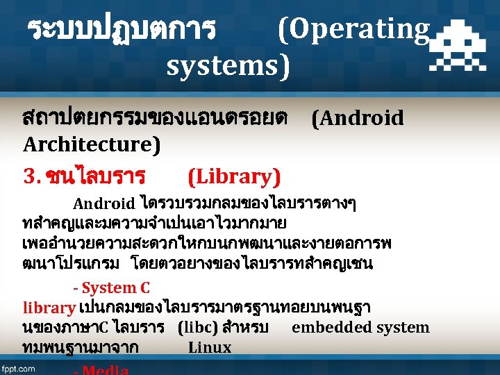 ระบบปฏบตการ (Operating systems) สถาปตยกรรมของแอนดรอยด (Android Architecture) 3. ชนไลบราร (Library) Android ไดรวบรวมกลมของไลบรารตางๆ ทสำคญและมความจำเปนเอาไวมากมาย เพออำนวยความสะดวกใหกบนกพฒนาและงายตอการพ ฒนาโปรแกรม