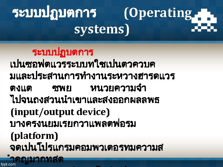 ระบบปฏบตการ (Operating systems) ระบบปฏบตการ เปนซอฟตแวรระบบทใชเปนตวควบค มและประสานการทำงานระหวางฮารดแวร ตงแต ซพย หนวยความจำ ไปจนถงสวนนำเขาและสงออกผลลพธ (input/output device) บางครงนยมเรยกวาแพลตฟอรม (platform)