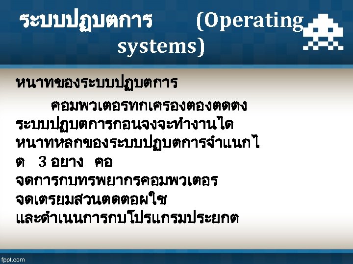 ระบบปฏบตการ (Operating systems) หนาทของระบบปฏบตการ คอมพวเตอรทกเครองตองตดตง ระบบปฏบตการกอนจงจะทำงานได หนาทหลกของระบบปฏบตการจำแนกไ ด 3 อยาง คอ จดการกบทรพยากรคอมพวเตอร จดเตรยมสวนตดตอผใช และดำเนนการกบโปรแกรมประยกต