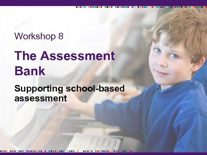 Workshop 8 The Assessment Bank Supporting school-based assessment 