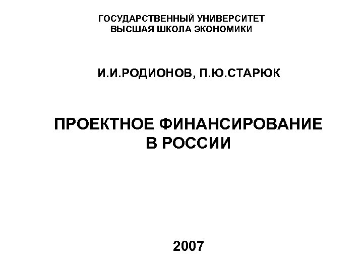 ГОСУДАРСТВЕННЫЙ УНИВЕРСИТЕТ ВЫСШАЯ ШКОЛА ЭКОНОМИКИ И. И. РОДИОНОВ, П. Ю. СТАРЮК ПРОЕКТНОЕ ФИНАНСИРОВАНИЕ В