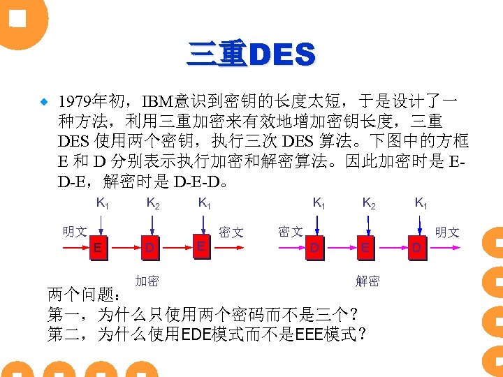 三重DES ® 1979年初，IBM意识到密钥的长度太短，于是设计了一 种方法，利用三重加密来有效地增加密钥长度，三重 DES 使用两个密钥，执行三次 DES 算法。下图中的方框 E 和 D 分别表示执行加密和解密算法。因此加密时是 ED-E，解密时是 D-E-D。