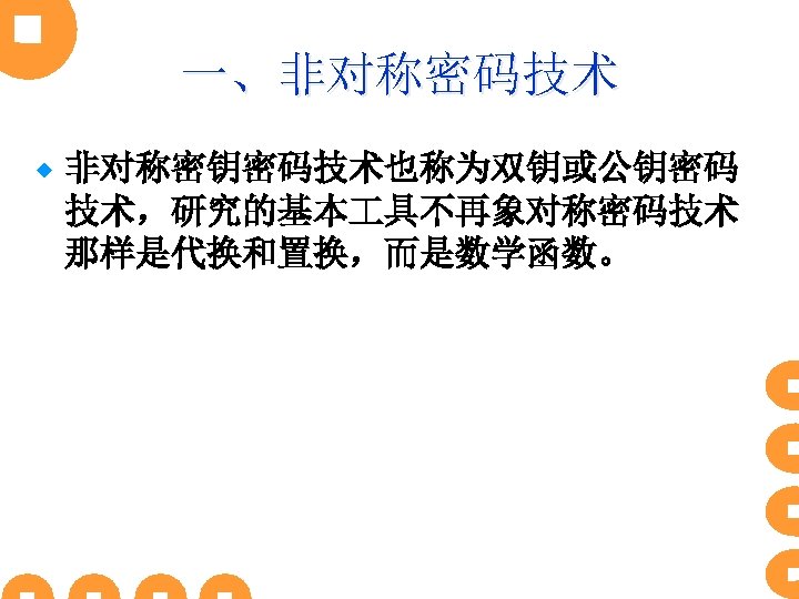 一、非对称密码技术 ® 非对称密钥密码技术也称为双钥或公钥密码 技术，研究的基本 具不再象对称密码技术 那样是代换和置换，而是数学函数。 
