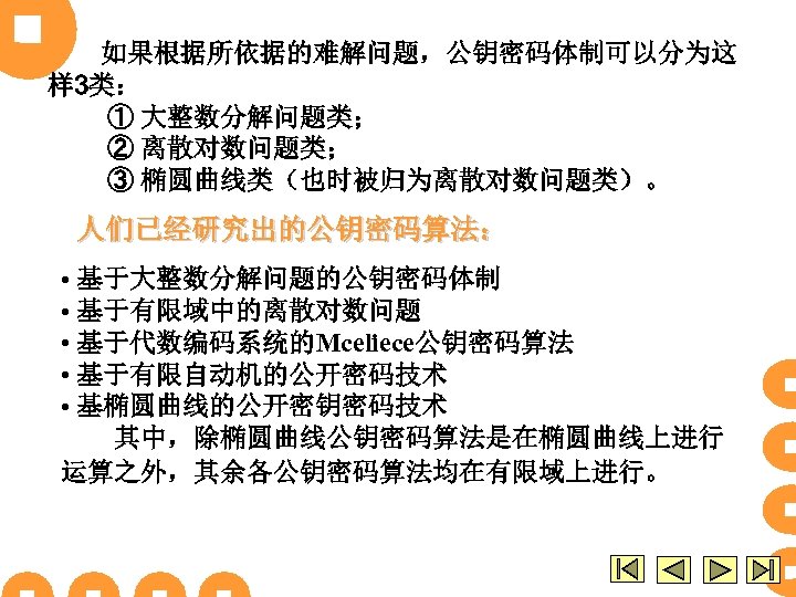 如果根据所依据的难解问题，公钥密码体制可以分为这 样 3类： ① 大整数分解问题类； ② 离散对数问题类； ③ 椭圆曲线类（也时被归为离散对数问题类）。 人们已经研究出的公钥密码算法： • 基于大整数分解问题的公钥密码体制 • 基于有限域中的离散对数问题