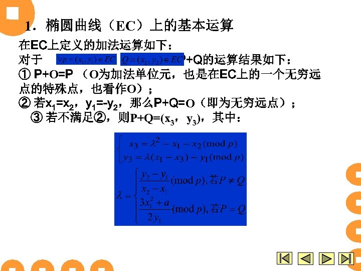 1．椭圆曲线（EC）上的基本运算 在EC上定义的加法运算如下： 对于 ， , P+Q的运算结果如下： ① P+Ο=P （Ο为加法单位元，也是在EC上的一个无穷远 点的特殊点，也看作Ο）； ② 若x 1=x 2，y