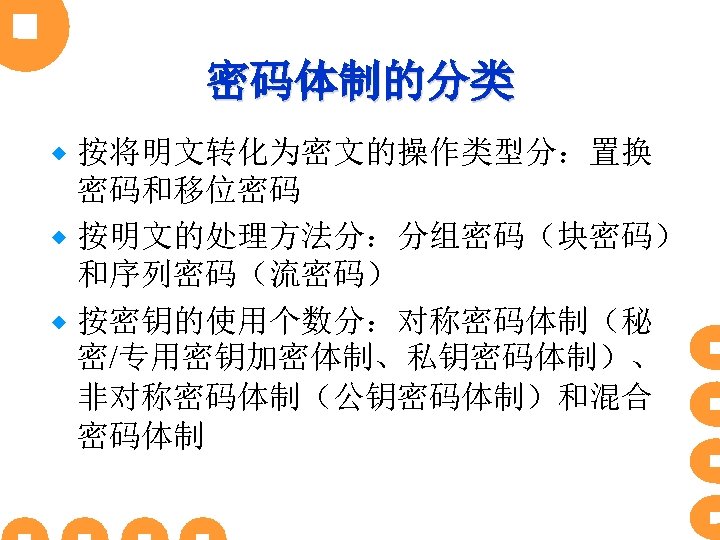 密码体制的分类 按将明文转化为密文的操作类型分：置换 密码和移位密码 ® 按明文的处理方法分：分组密码（块密码） 和序列密码（流密码） ® 按密钥的使用个数分：对称密码体制（秘 密/专用密钥加密体制、私钥密码体制）、 非对称密码体制（公钥密码体制）和混合 密码体制 ® 