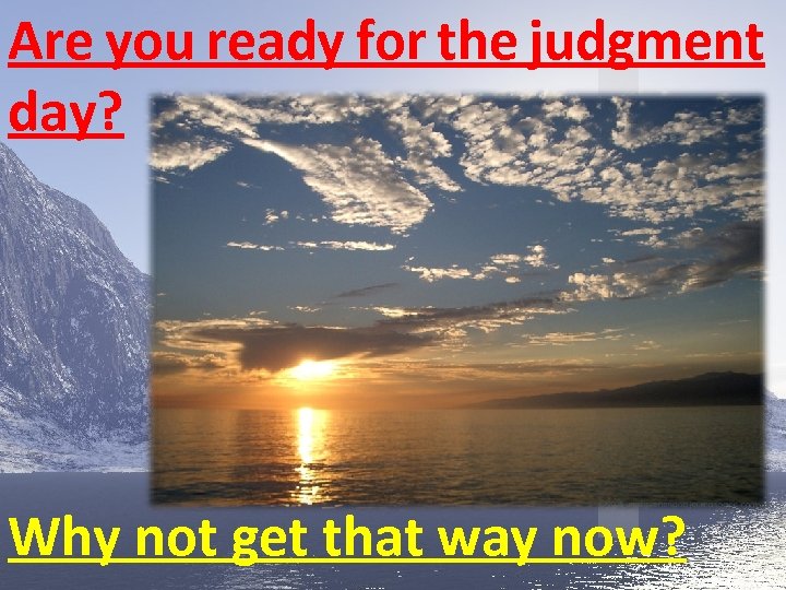 Are you ready for the judgment day? Why not get that way now? 