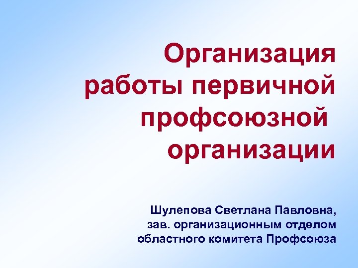 Организация работы первичной профсоюзной организации Шулепова Светлана Павловна, зав. организационным отделом областного комитета Профсоюза