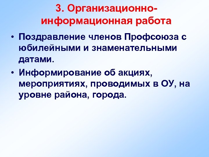 3. Организационноинформационная работа • Поздравление членов Профсоюза с юбилейными и знаменательными датами. • Информирование