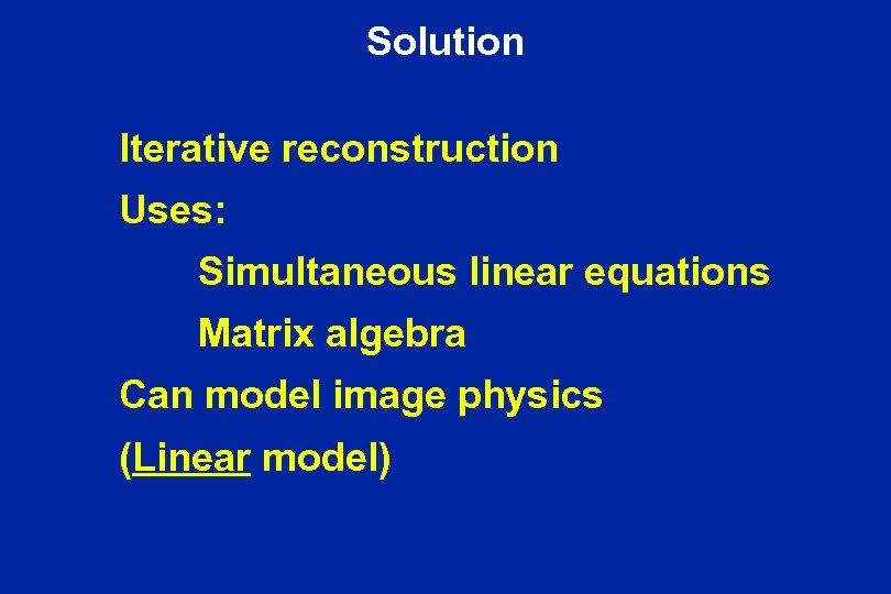 Solution Iterative reconstruction Uses: Simultaneous linear equations Matrix algebra Can model image physics (Linear