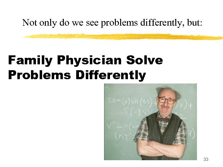 Not only do we see problems differently, but: Family Physician Solve Problems Differently 33