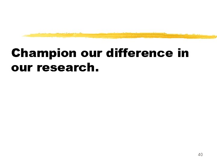 Champion our difference in our research. 40 