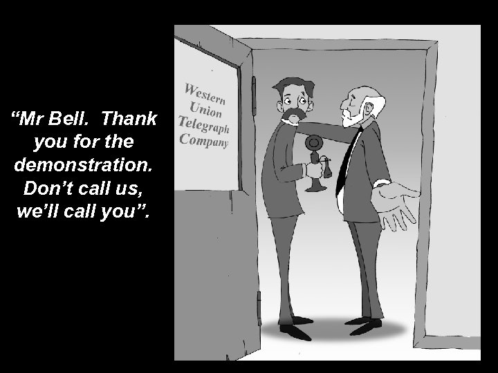 “Mr Bell. Thank you for the demonstration. Don’t call us, we’ll call you”. 