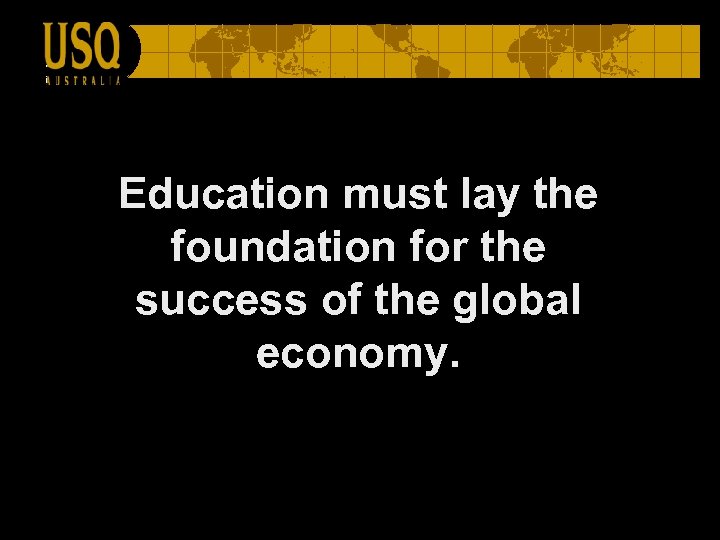Education must lay the foundation for the success of the global economy. 