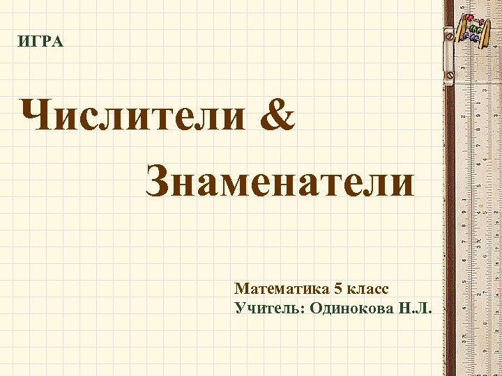 ИГРА Числители & Знаменатели Математика 5 класс Учитель: Одинокова Н. Л. 