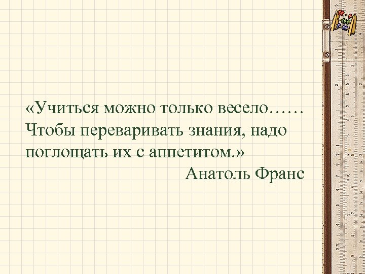  «Учиться можно только весело…… Чтобы переваривать знания, надо поглощать их с аппетитом. »