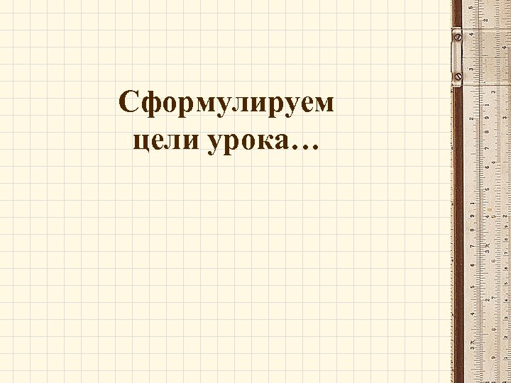 Сформулируем цели урока… 