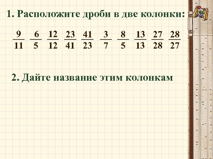 1. Расположите дроби в две колонки: 9 11 6 12 23 41 5 12