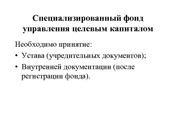 Специализированный фонд управления целевым капиталом Необходимо принятие: • Устава (учредительных документов); • Внутренней документации