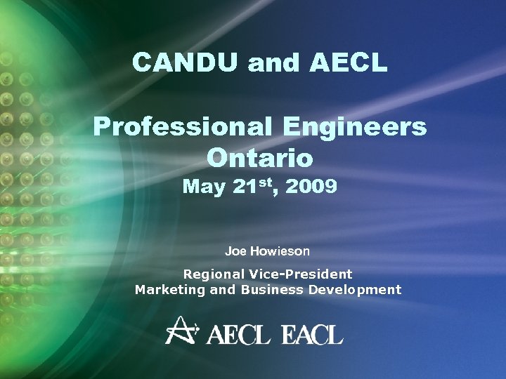 CANDU and AECL Professional Engineers Ontario May 21 st, 2009 Joe Howieson Regional Vice-President