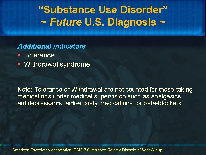 “Substance Use Disorder” ~ Future U. S. Diagnosis ~ Additional indicators § Tolerance §