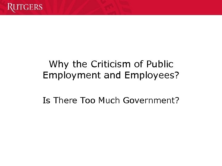 Why the Criticism of Public Employment and Employees? Is There Too Much Government? 