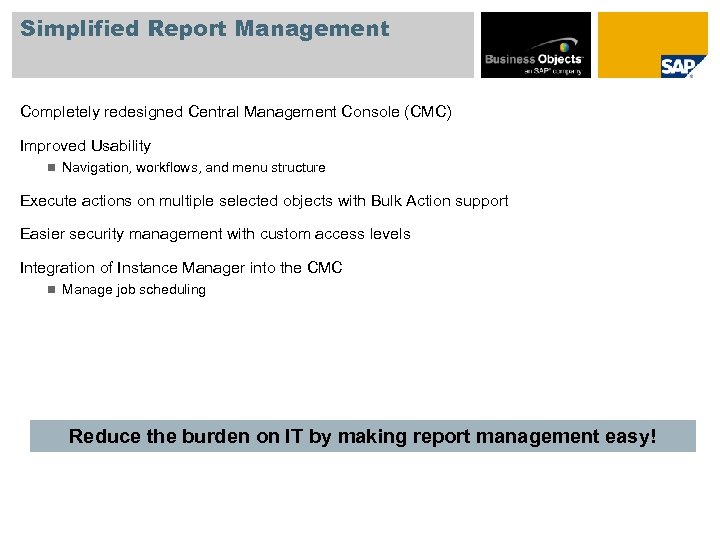 Simplified Report Management Completely redesigned Central Management Console (CMC) Improved Usability n Navigation, workflows,