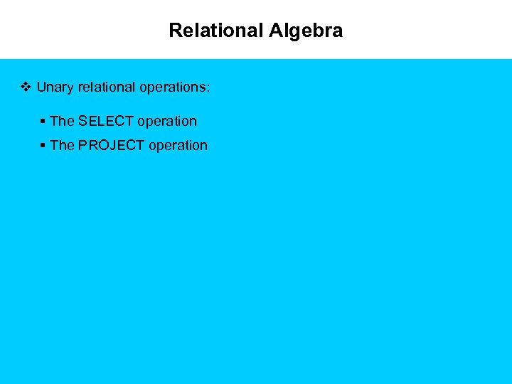 Relational Algebra v Unary relational operations: § The SELECT operation § The PROJECT operation