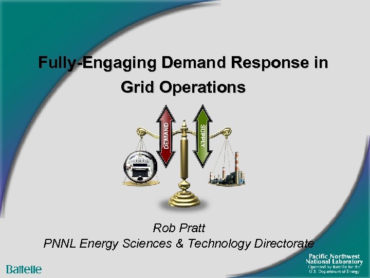 Fully-Engaging Demand Response in Grid Operations Rob Pratt PNNL Energy Sciences & Technology Directorate