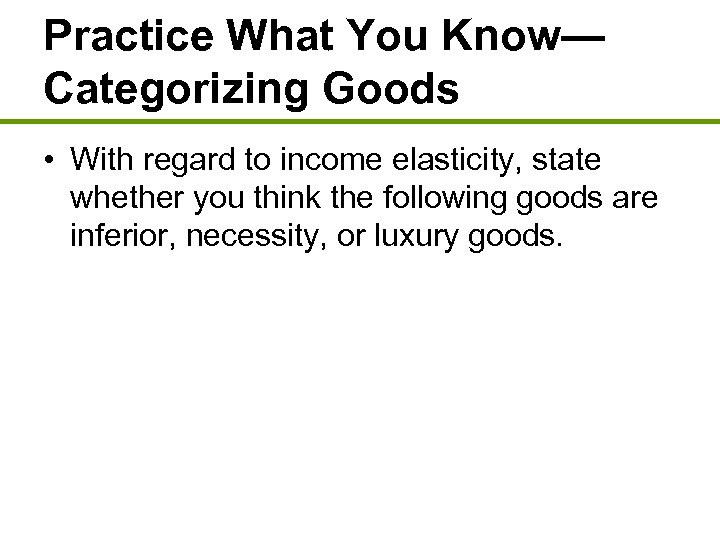 Practice What You Know— Categorizing Goods • With regard to income elasticity, state whether