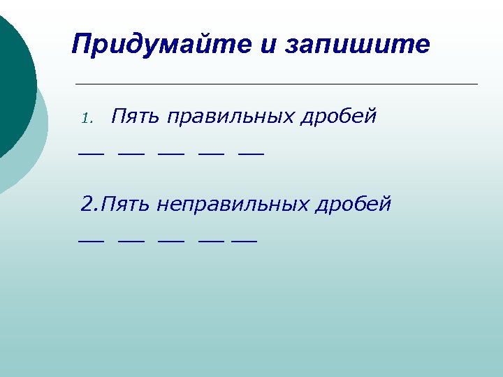 Придумайте и запишите Пять правильных дробей __ __ __ 1. 2. Пять неправильных дробей